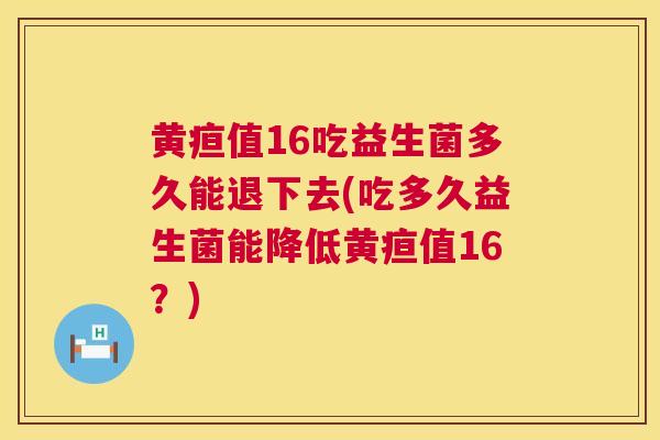 黄疸值16吃益生菌多久能退下去(吃多久益生菌能降低黄疸值16？)