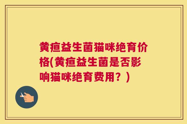 黄疸益生菌猫咪绝育价格(黄疸益生菌是否影响猫咪绝育费用？)