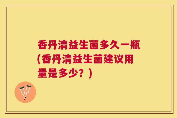 香丹清益生菌多久一瓶(香丹清益生菌建议用量是多少？)