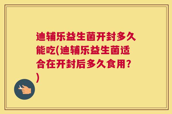 迪辅乐益生菌开封多久能吃(迪辅乐益生菌适合在开封后多久食用？)