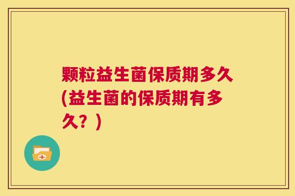 颗粒益生菌保质期多久(益生菌的保质期有多久？)
