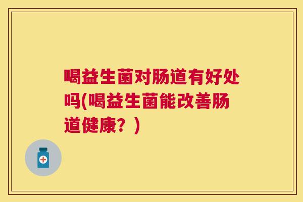 喝益生菌对肠道有好处吗(喝益生菌能改善肠道健康？)