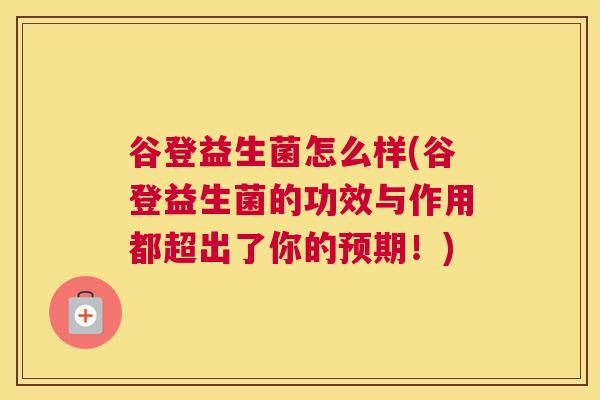 谷登益生菌怎么样(谷登益生菌的功效与作用都超出了你的预期！)