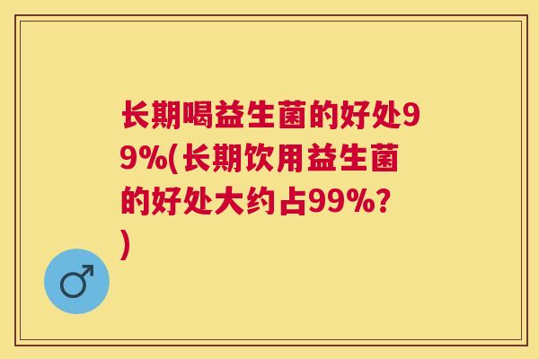 长期喝益生菌的好处99%(长期饮用益生菌的好处大约占99%？)
