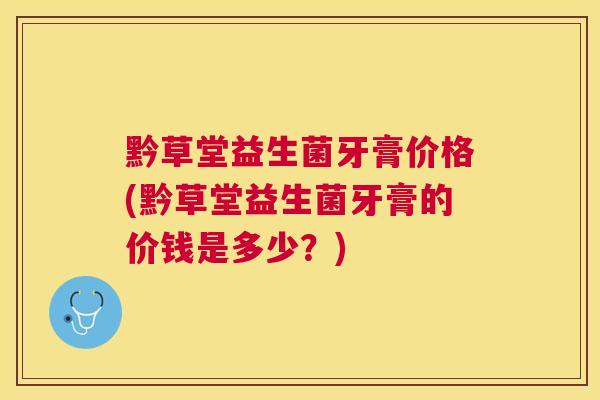 黔草堂益生菌牙膏价格(黔草堂益生菌牙膏的价钱是多少？)