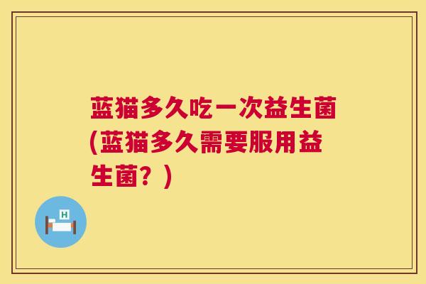 蓝猫多久吃一次益生菌(蓝猫多久需要服用益生菌？)