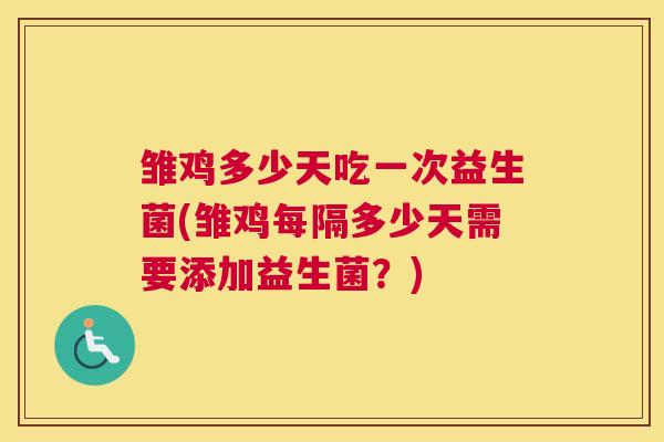 雏鸡多少天吃一次益生菌(雏鸡每隔多少天需要添加益生菌？)