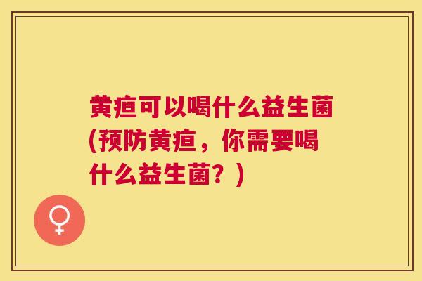 黄疸可以喝什么益生菌(预防黄疸，你需要喝什么益生菌？)