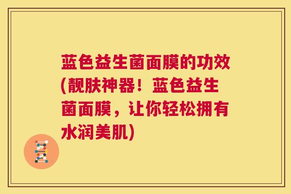 蓝色益生菌面膜的功效(靓肤神器！蓝色益生菌面膜，让你轻松拥有水润美肌)