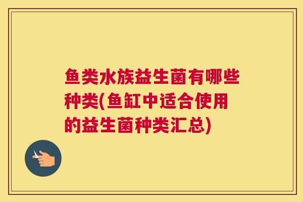 鱼类水族益生菌有哪些种类(鱼缸中适合使用的益生菌种类汇总)