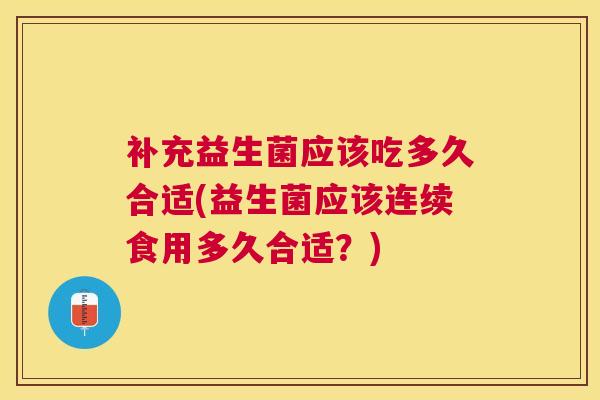 补充益生菌应该吃多久合适(益生菌应该连续食用多久合适？)
