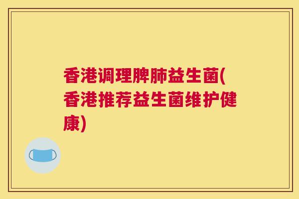 香港调理脾肺益生菌(香港推荐益生菌维护健康)