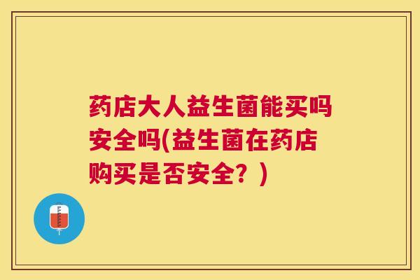 药店大人益生菌能买吗安全吗(益生菌在药店购买是否安全？)