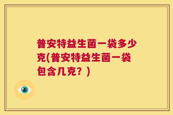 普安特益生菌一袋多少克(普安特益生菌一袋包含几克？)