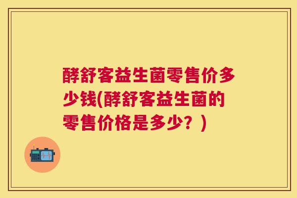 酵舒客益生菌零售价多少钱(酵舒客益生菌的零售价格是多少？)
