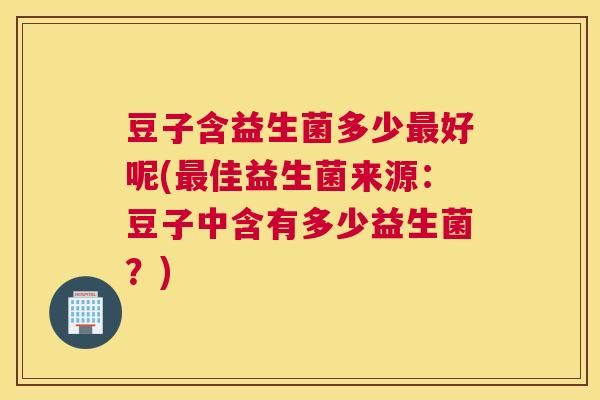 豆子含益生菌多少最好呢(最佳益生菌来源：豆子中含有多少益生菌？)