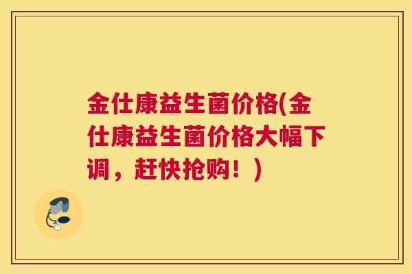 金仕康益生菌价格(金仕康益生菌价格大幅下调，赶快抢购！)