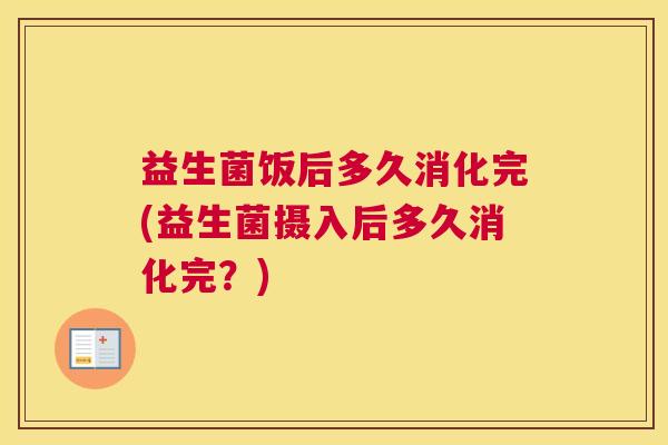益生菌饭后多久消化完(益生菌摄入后多久消化完？)