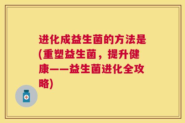 进化成益生菌的方法是(重塑益生菌，提升健康——益生菌进化全攻略)