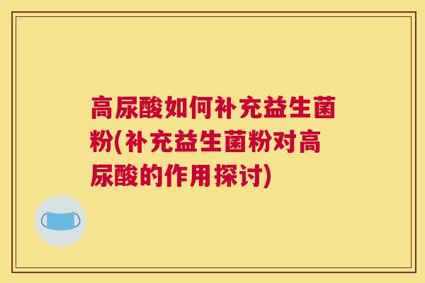 高尿酸如何补充益生菌粉(补充益生菌粉对高尿酸的作用探讨)
