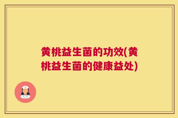 黄桃益生菌的功效(黄桃益生菌的健康益处)