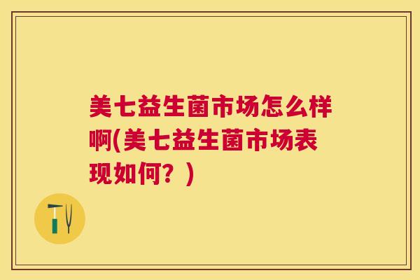 美七益生菌市场怎么样啊(美七益生菌市场表现如何？)