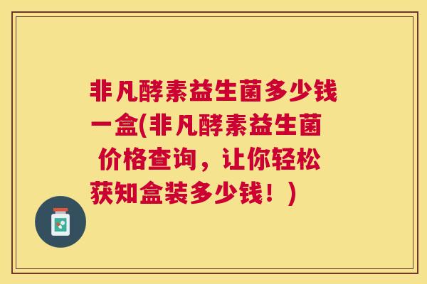 非凡酵素益生菌多少钱一盒(非凡酵素益生菌 价格查询，让你轻松获知盒装多少钱！)