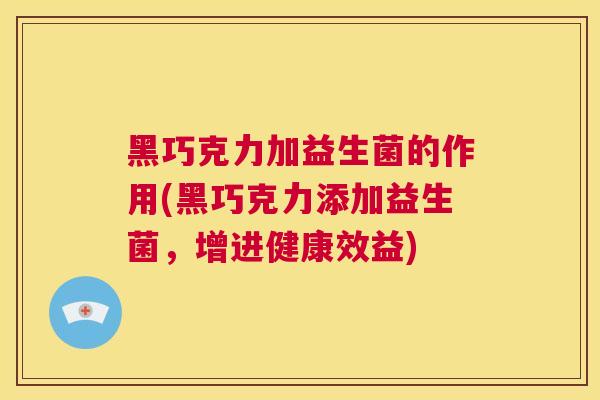 黑巧克力加益生菌的作用(黑巧克力添加益生菌，增进健康效益)