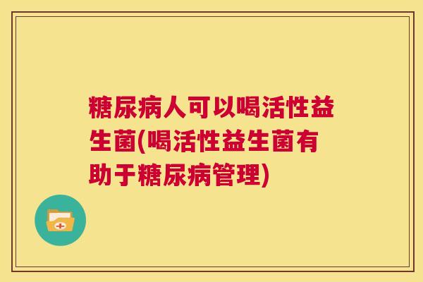 糖尿病人可以喝活性益生菌(喝活性益生菌有助于糖尿病管理)