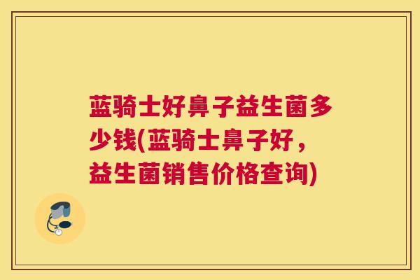 蓝骑士好鼻子益生菌多少钱(蓝骑士鼻子好，益生菌销售价格查询)