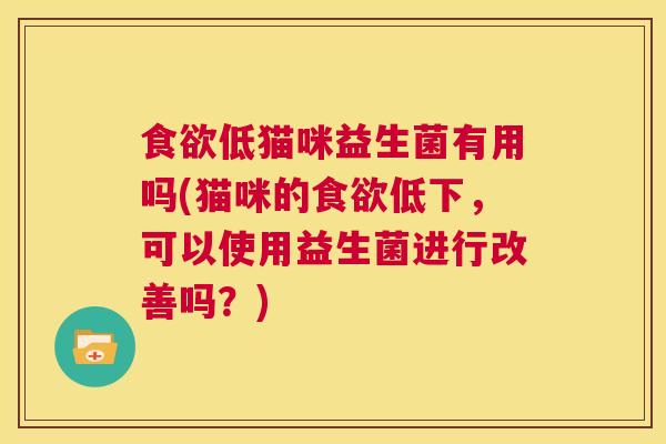 食欲低猫咪益生菌有用吗(猫咪的食欲低下，可以使用益生菌进行改善吗？)