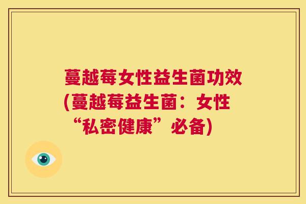 蔓越莓女性益生菌功效(蔓越莓益生菌：女性“私密健康”必备)
