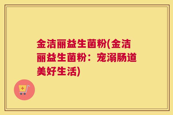 金洁丽益生菌粉(金洁丽益生菌粉：宠溺肠道美好生活)
