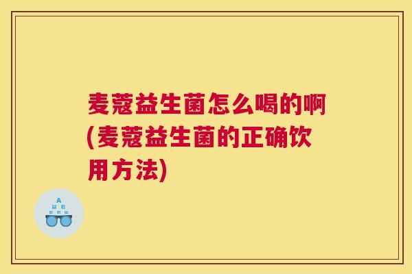 麦蔻益生菌怎么喝的啊(麦蔻益生菌的正确饮用方法)