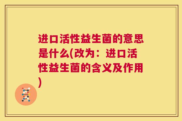 进口活性益生菌的意思是什么(改为：进口活性益生菌的含义及作用)