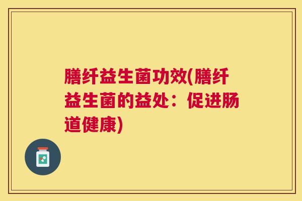 膳纤益生菌功效(膳纤益生菌的益处：促进肠道健康)
