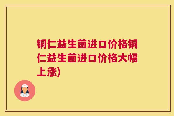 铜仁益生菌进口价格铜仁益生菌进口价格大幅上涨)