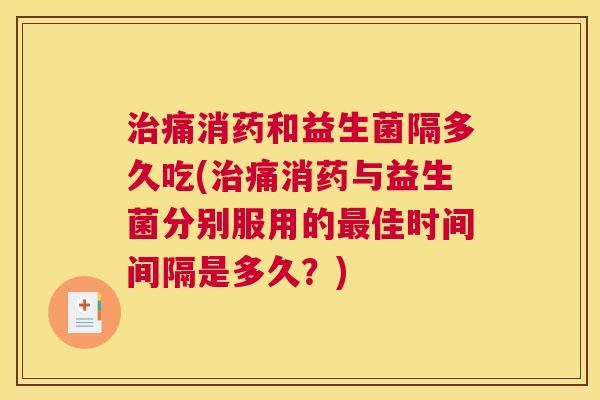 治痛消药和益生菌隔多久吃(治痛消药与益生菌分别服用的最佳时间间隔是多久？)