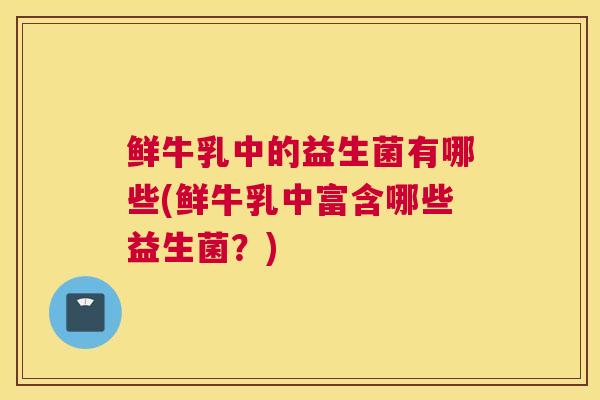 鲜牛乳中的益生菌有哪些(鲜牛乳中富含哪些益生菌？)