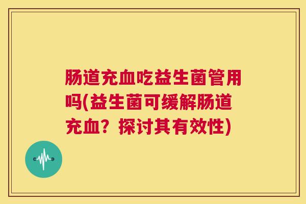 肠道充血吃益生菌管用吗(益生菌可缓解肠道充血？探讨其有效性)