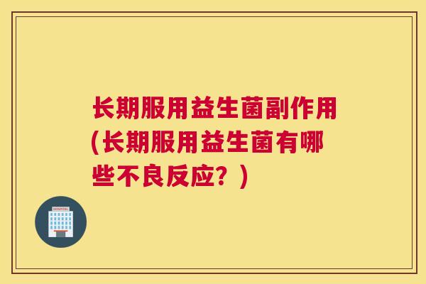 长期服用益生菌副作用(长期服用益生菌有哪些不良反应？)