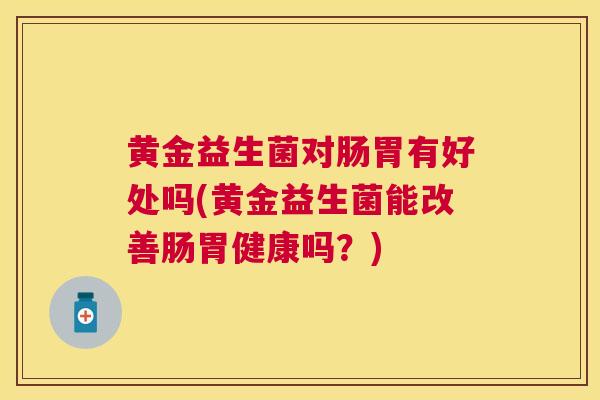黄金益生菌对肠胃有好处吗(黄金益生菌能改善肠胃健康吗？)