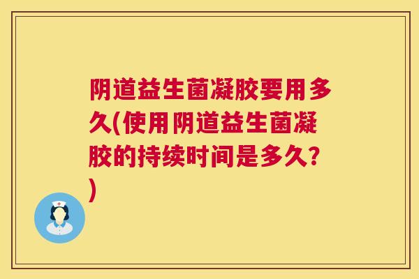 阴道益生菌凝胶要用多久(使用阴道益生菌凝胶的持续时间是多久？)