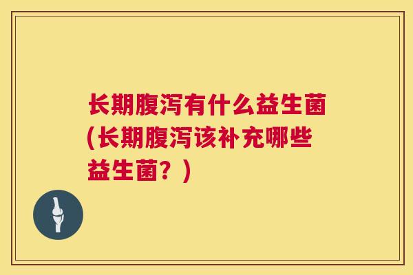 长期腹泻有什么益生菌(长期腹泻该补充哪些益生菌？)