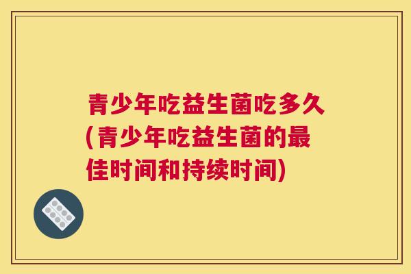 青少年吃益生菌吃多久(青少年吃益生菌的最佳时间和持续时间)