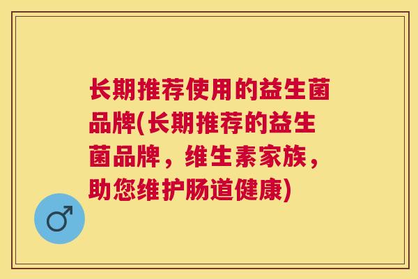 长期推荐使用的益生菌品牌(长期推荐的益生菌品牌，维生素家族，助您维护肠道健康)