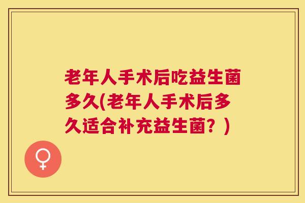 老年人手术后吃益生菌多久(老年人手术后多久适合补充益生菌？)