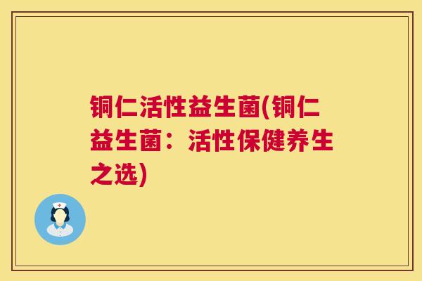 铜仁活性益生菌(铜仁益生菌：活性保健养生之选)