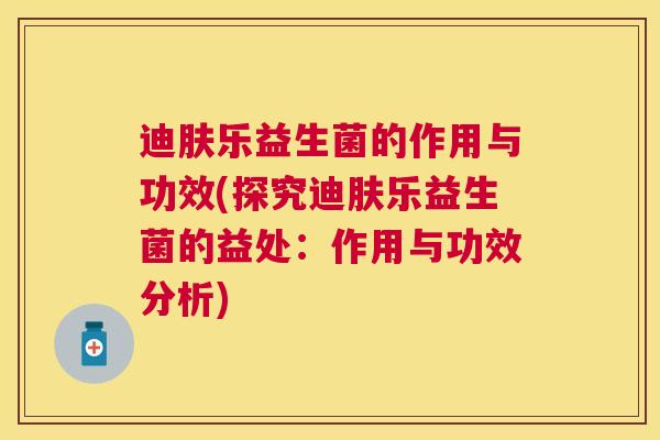 迪肤乐益生菌的作用与功效(探究迪肤乐益生菌的益处：作用与功效分析)