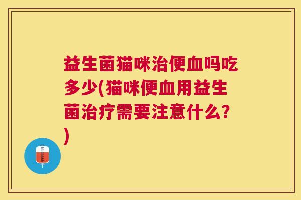 益生菌猫咪治便血吗吃多少(猫咪便血用益生菌治疗需要注意什么？)